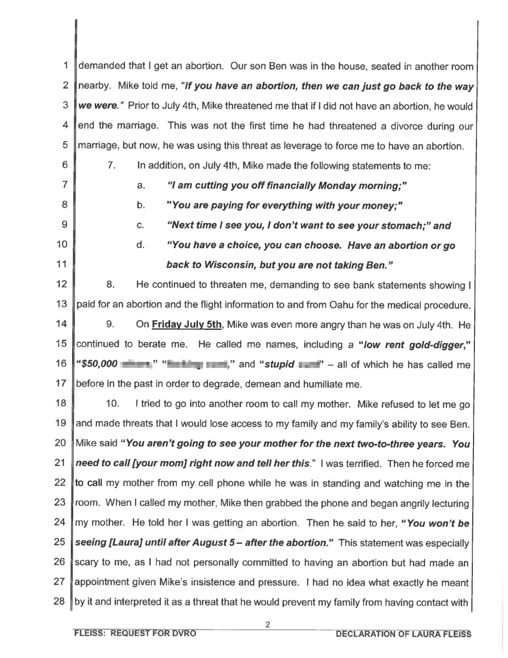 Laura Fleiss — wife of Mike Fleiss, creator of "The Bachelor" and "The Bachelorette" — claims he violently attacked her at the couple's Hawaii home after demanding she get an abortion and says the attack was caught on security cameras. According to the documents obtained by The Blast, Laura filed an emergency domestic violence restraining order today, claiming that on July 4, "While we were at our house in Kauai, Mike demanded that I get an abortion. Our son Ben was in the house, seated in another room nearby. Mike told me, 'If you have an abortion, then we can just go back to the way we were.'" Laura, who is the 2012 Miss America winner, says she is about 10 weeks pregnant with the couple's second child. 16 Jul 2019 Pictured: Laura Fleiss declaration. Photo credit: The Blast.com / MEGA TheMegaAgency.com +1 888 505 6342 (Mega Agency TagID: MEGA467381_002.jpg) [Photo via Mega Agency]